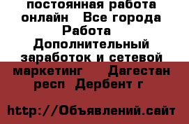 постоянная работа онлайн - Все города Работа » Дополнительный заработок и сетевой маркетинг   . Дагестан респ.,Дербент г.